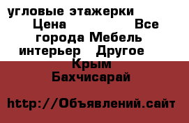 угловые этажерки700-1400 › Цена ­ 700-1400 - Все города Мебель, интерьер » Другое   . Крым,Бахчисарай